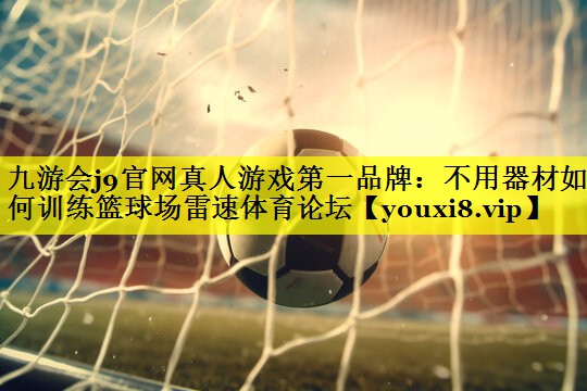 九游会j9官网真人游戏第一品牌：不用器材如何训练篮球场雷速体育论坛