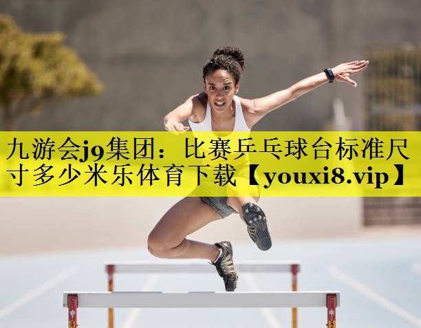 九游会j9集团：比赛乒乓球台标准尺寸多少米乐体育下载