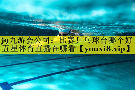 j9九游会公司：比赛乒乓球台哪个好五星体育直播在哪看