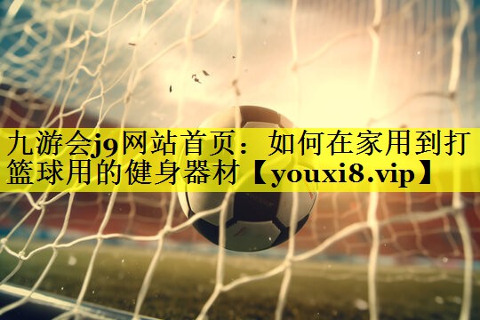九游会j9网站首页：如何在家用到打篮球用的健身器材