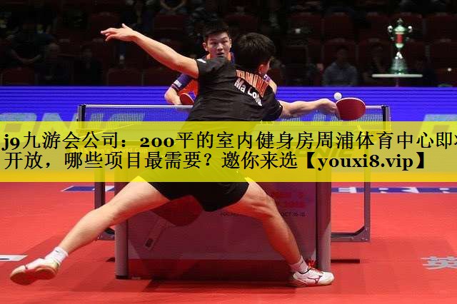 j9九游会公司：200平的室内健身房周浦体育中心即将开放，哪些项目最需要？邀你来选