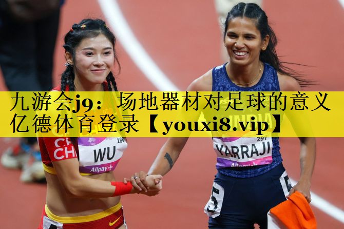 九游会j9：场地器材对足球的意义亿德体育登录