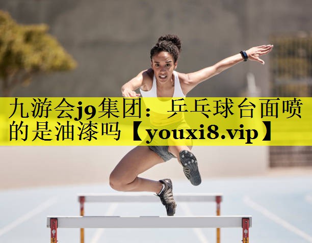 九游会j9集团：乒乓球台面喷的是油漆吗