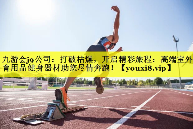 九游会j9公司：打破枯燥，开启精彩旅程：高端室外体育用品健身器材助您尽情奔跑！
