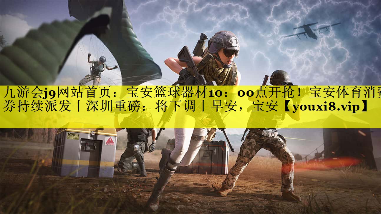 九游会j9网站首页：宝安篮球器材10：00点开抢！宝安体育消费券持续派发丨深圳重磅：将下调丨早安，宝安
