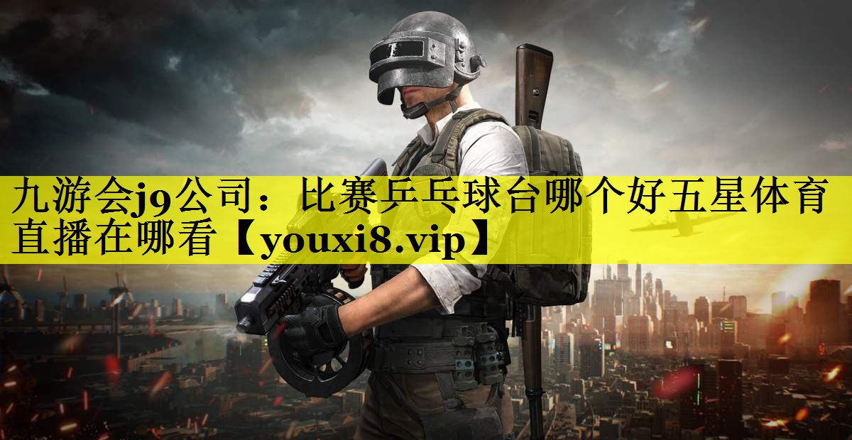 九游会j9公司：比赛乒乓球台哪个好五星体育直播在哪看