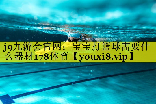 j9九游会官网：宝宝打篮球需要什么器材178体育