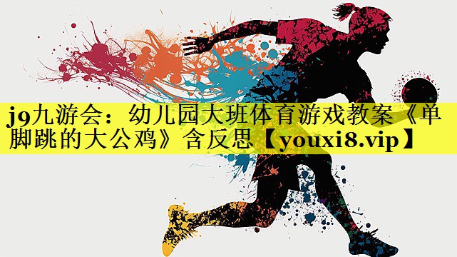 j9九游会：幼儿园大班体育游戏教案《单脚跳的大公鸡》含反思