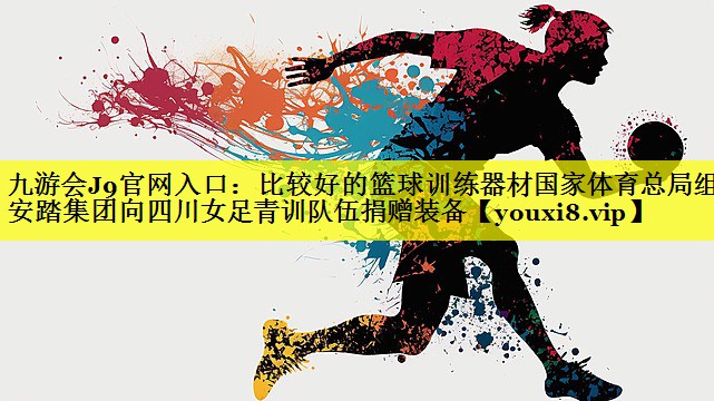 九游会J9官网入口：比较好的篮球训练器材国家体育总局组织安踏集团向四川女足青训队伍捐赠装备