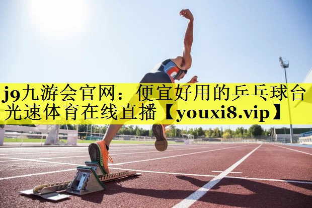 j9九游会官网：便宜好用的乒乓球台光速体育在线直播