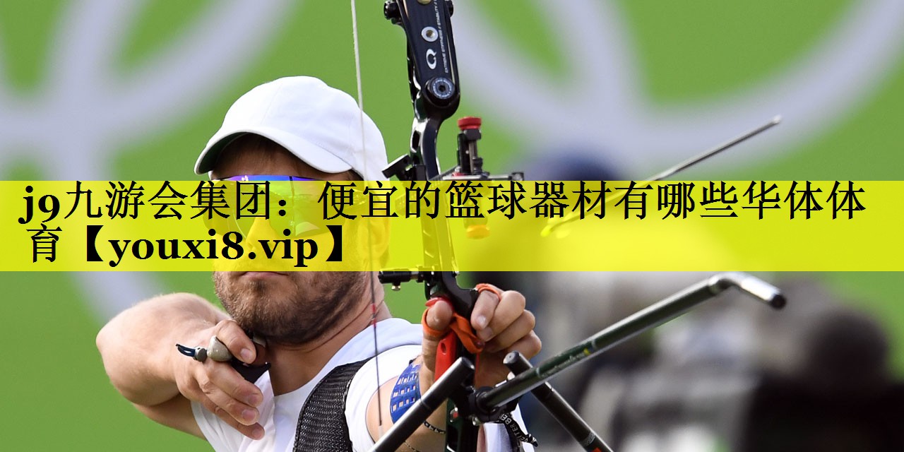 j9九游会集团：便宜的篮球器材有哪些华体体育
