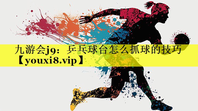 乒乓球台怎么抓球的技巧