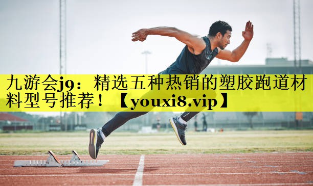 九游会j9：精选五种热销的塑胶跑道材料型号推荐！