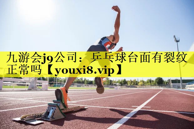 九游会j9公司：乒乓球台面有裂纹正常吗