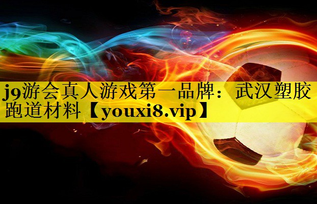 j9游会真人游戏第一品牌：武汉塑胶跑道材料