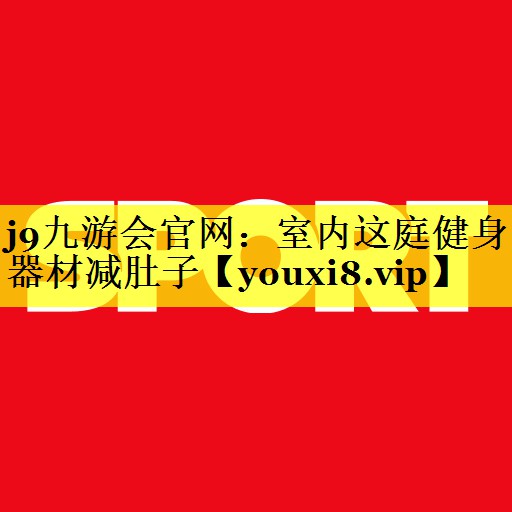 j9九游会官网：室内这庭健身器材减肚子