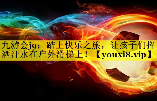 九游会j9：踏上快乐之旅，让孩子们挥洒汗水在户外滑梯上！