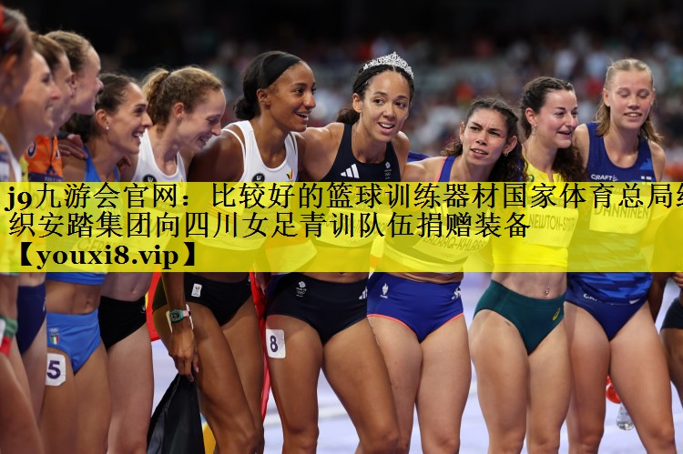 j9九游会官网：比较好的篮球训练器材国家体育总局组织安踏集团向四川女足青训队伍捐赠装备