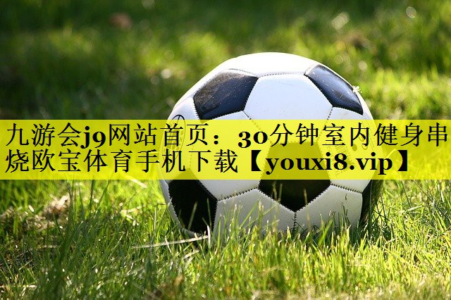 九游会j9网站首页：30分钟室内健身串烧欧宝体育手机下载