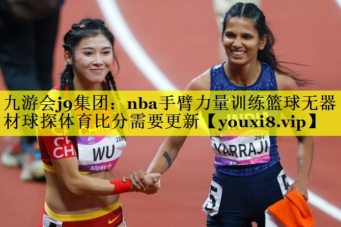 九游会j9集团：nba手臂力量训练篮球无器材球探体育比分需要更新
