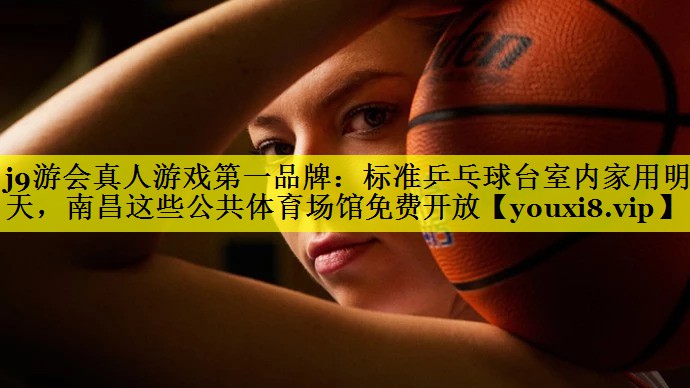j9游会真人游戏第一品牌：标准乒乓球台室内家用明天，南昌这些公共体育场馆免费开放