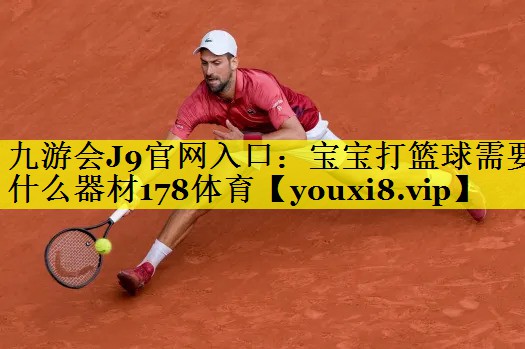 九游会J9官网入口：宝宝打篮球需要什么器材178体育