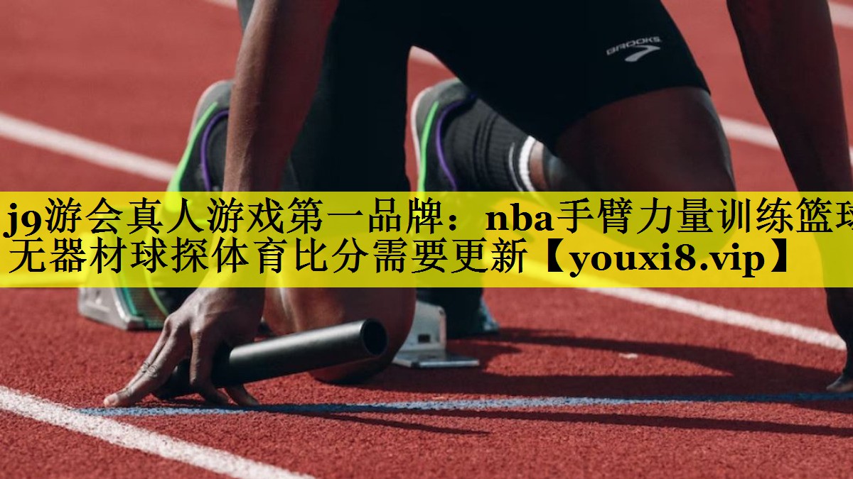 j9游会真人游戏第一品牌：nba手臂力量训练篮球无器材球探体育比分需要更新