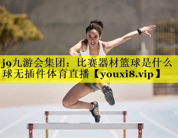 j9九游会集团：比赛器材篮球是什么球无插件体育直播