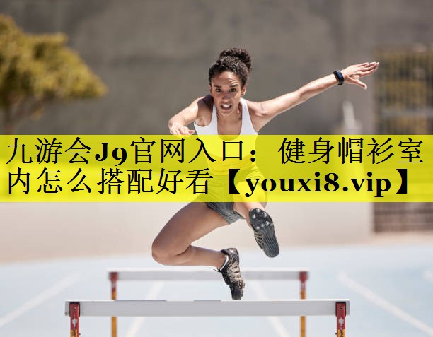 九游会J9官网入口：健身帽衫室内怎么搭配好看