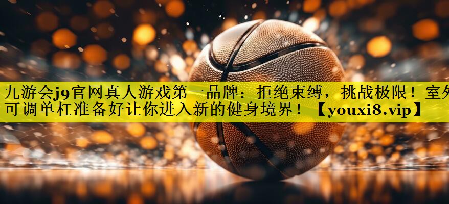 九游会j9官网真人游戏第一品牌：拒绝束缚，挑战极限！室外可调单杠准备好让你进入新的健身境界！