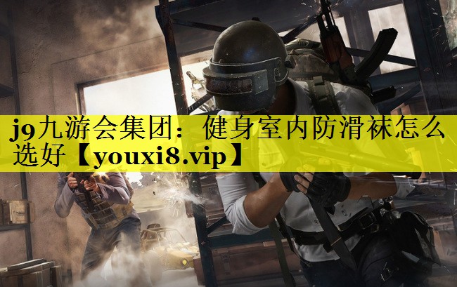 j9九游会集团：健身室内防滑袜怎么选好
