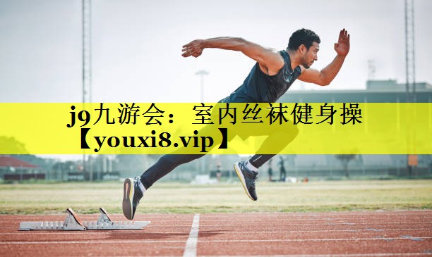 j9九游会：室内丝袜健身操