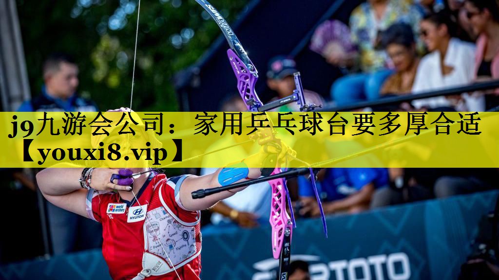 j9九游会公司：家用乒乓球台要多厚合适