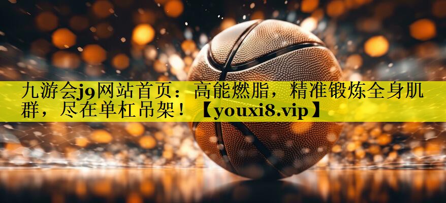 九游会j9网站首页：高能燃脂，精准锻炼全身肌群，尽在单杠吊架！