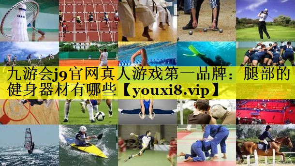 九游会j9官网真人游戏第一品牌：腿部的健身器材有哪些