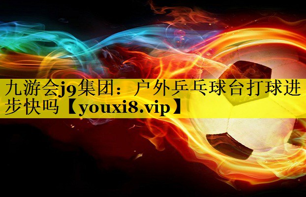 九游会j9集团：户外乒乓球台打球进步快吗