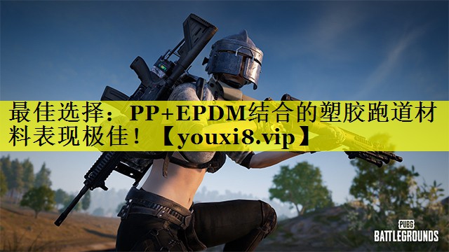 最佳选择：PP+EPDM结合的塑胶跑道材料表现极佳！