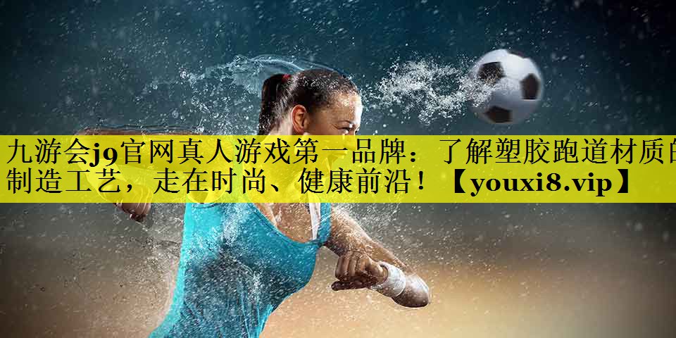 了解塑胶跑道材质的制造工艺，走在时尚、健康前沿！